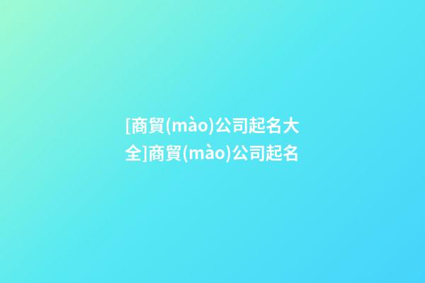 [商貿(mào)公司起名大全]商貿(mào)公司起名-第1張-公司起名-玄機(jī)派